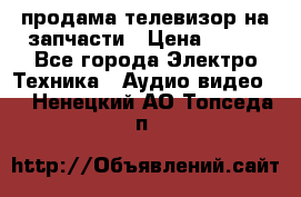 продама телевизор на запчасти › Цена ­ 500 - Все города Электро-Техника » Аудио-видео   . Ненецкий АО,Топседа п.